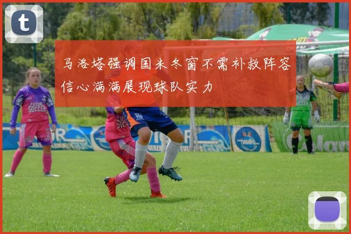 马洛塔强调国米冬窗不需补救阵容信心满满展现球队实力
