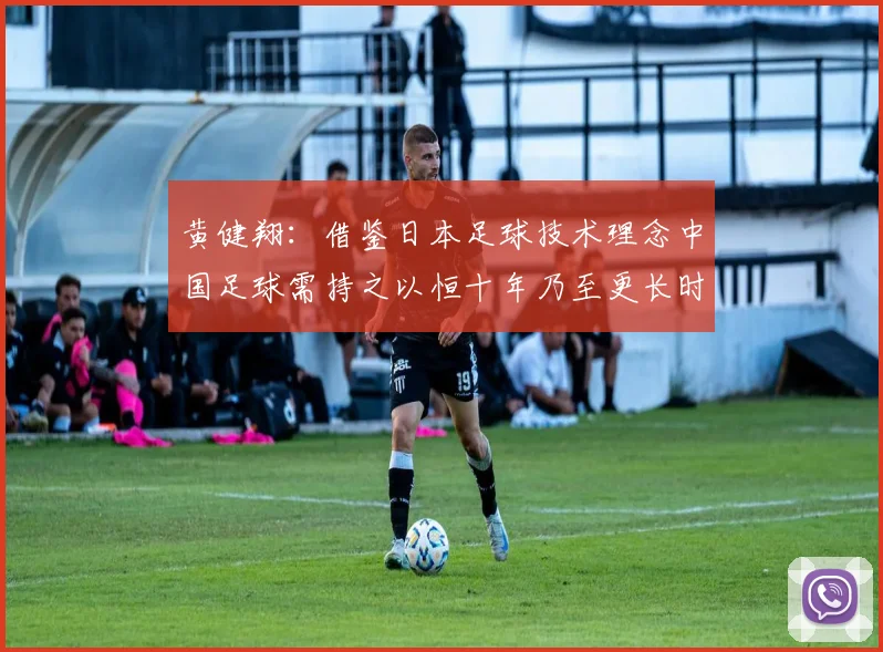 黄健翔：借鉴日本足球技术理念中国足球需持之以恒十年乃至更长时间