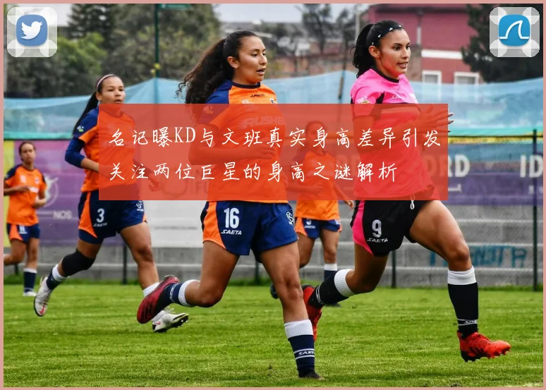 名记曝KD与文班真实身高差异引发关注两位巨星的身高之谜解析
