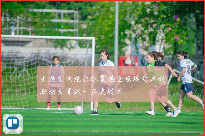 生涯首次绝杀球震撼全场埃奇库姆激动分享这一历史时刻