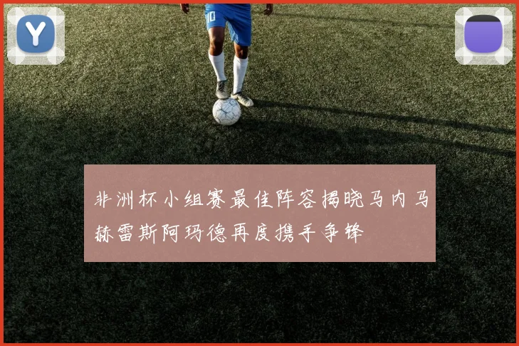 非洲杯小组赛最佳阵容揭晓马内马赫雷斯阿玛德再度携手争锋