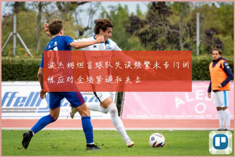 波杰姆坦言球队失误频繁未专门训练应对全场紧逼和夹击