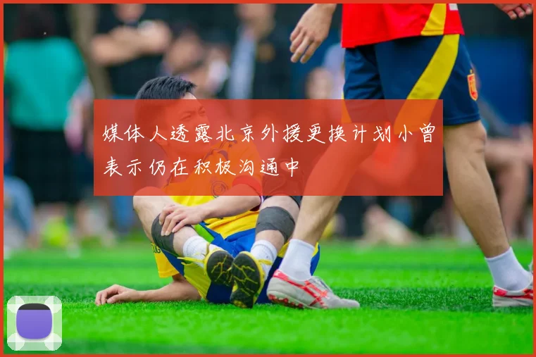 媒体人透露北京外援更换计划小曾表示仍在积极沟通中