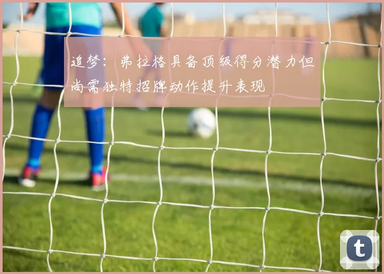 追梦：弗拉格具备顶级得分潜力但尚需独特招牌动作提升表现