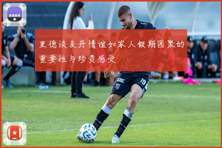 里德谈麦丹情谊如家人假期团聚的重要性与珍贵感受