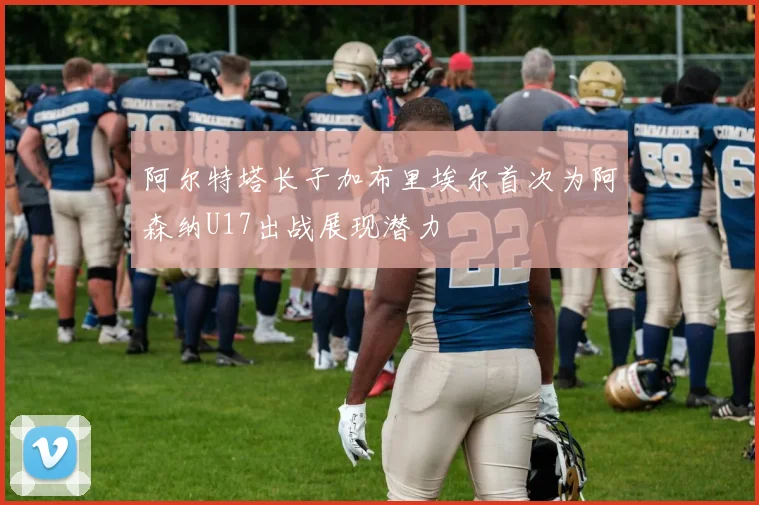 阿尔特塔长子加布里埃尔首次为阿森纳U17出战展现潜力