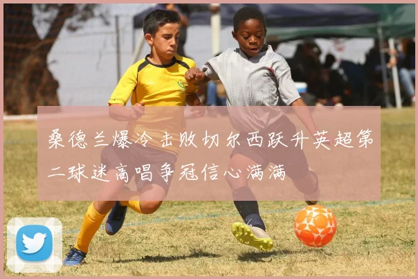 桑德兰爆冷击败切尔西跃升英超第二球迷高唱争冠信心满满