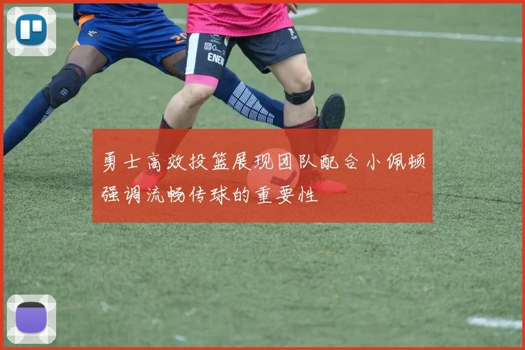 勇士高效投篮展现团队配合小佩顿强调流畅传球的重要性