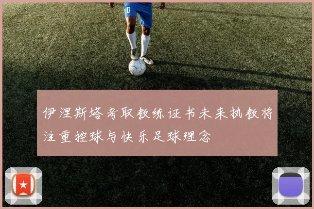 伊涅斯塔考取教练证书未来执教将注重控球与快乐足球理念