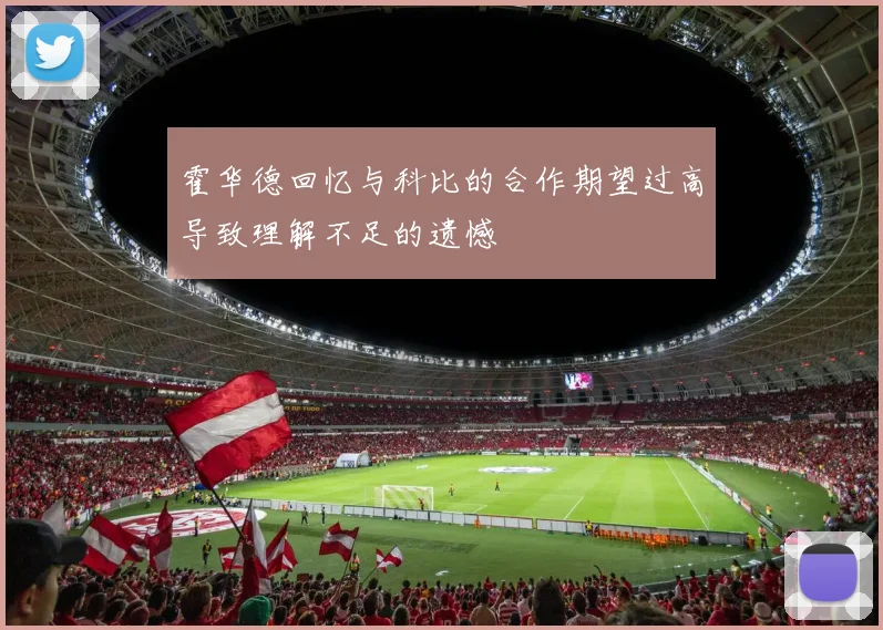 霍华德回忆与科比的合作期望过高导致理解不足的遗憾