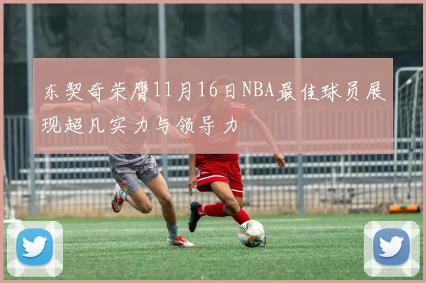 东契奇荣膺11月16日NBA最佳球员展现超凡实力与领导力