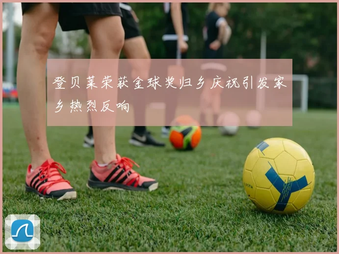 登贝莱荣获金球奖归乡庆祝引发家乡热烈反响