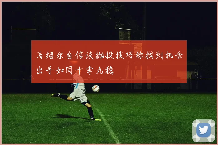 马绍尔自信谈抛投技巧称找到机会出手如同十拿九稳