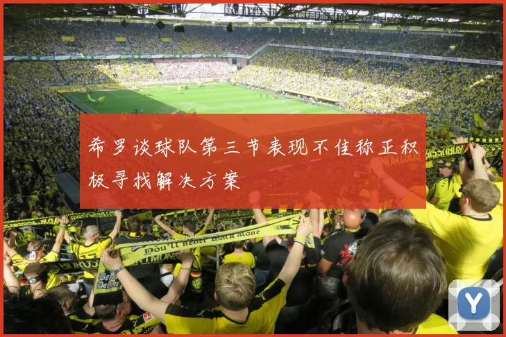 希罗谈球队第三节表现不佳称正积极寻找解决方案
