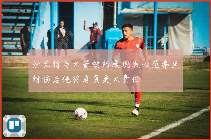 杜兰特与火箭续约展现决心范弗里特伤后他将肩负更大责任