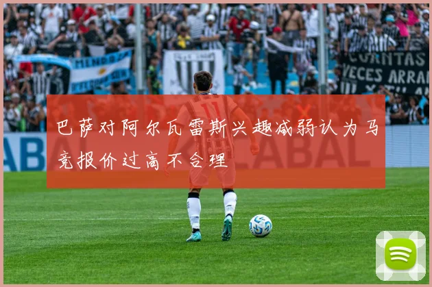 巴萨对阿尔瓦雷斯兴趣减弱认为马竞报价过高不合理