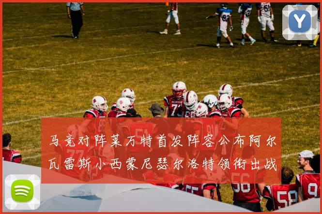 马竞对阵莱万特首发阵容公布阿尔瓦雷斯小西蒙尼瑟尔洛特领衔出战