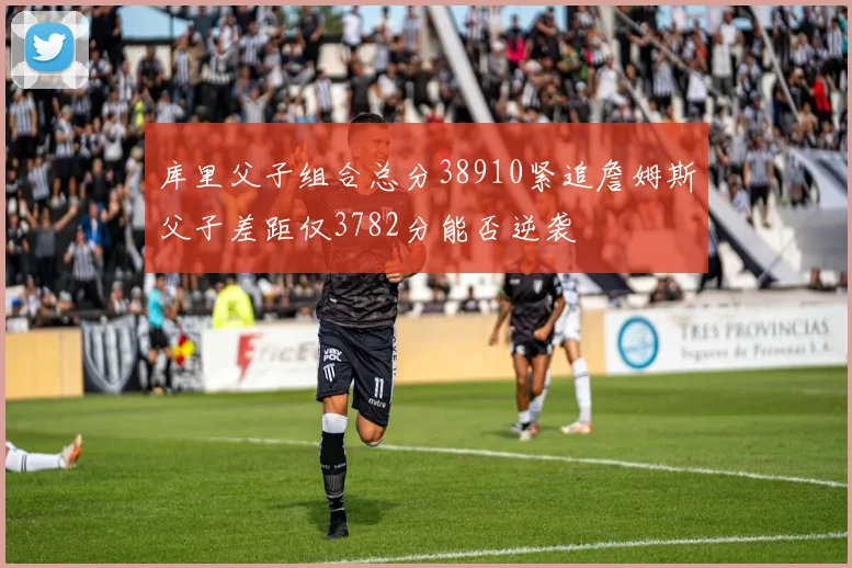 库里父子组合总分38910紧追詹姆斯父子差距仅3782分能否逆袭