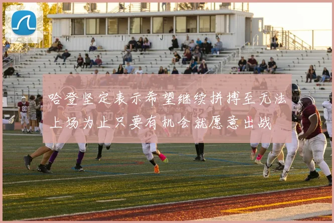 哈登坚定表示希望继续拼搏至无法上场为止只要有机会就愿意出战