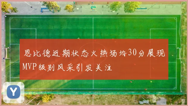 恩比德近期状态火热场均30分展现MVP级别风采引发关注