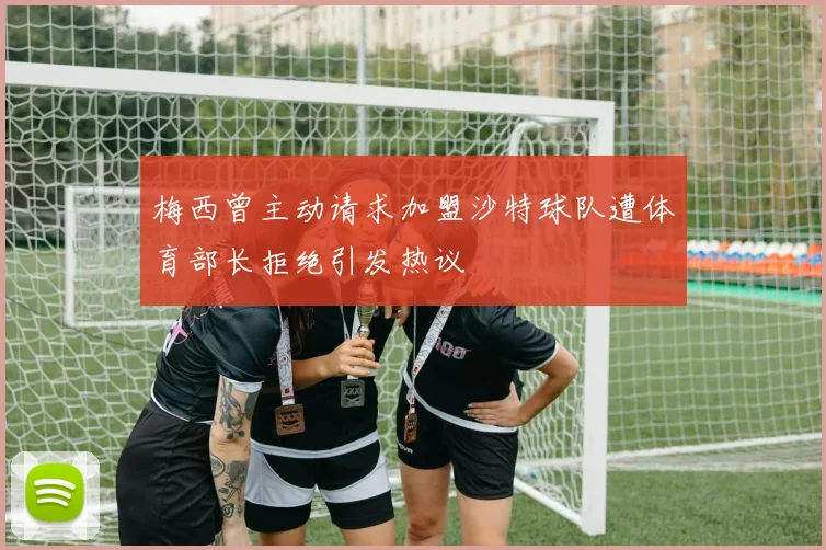 梅西曾主动请求加盟沙特球队遭体育部长拒绝引发热议