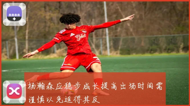 杨瀚森应稳步成长提高出场时间需谨慎以免适得其反