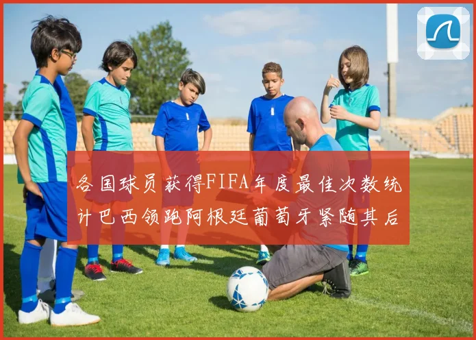 各国球员获得FIFA年度最佳次数统计巴西领跑阿根廷葡萄牙紧随其后