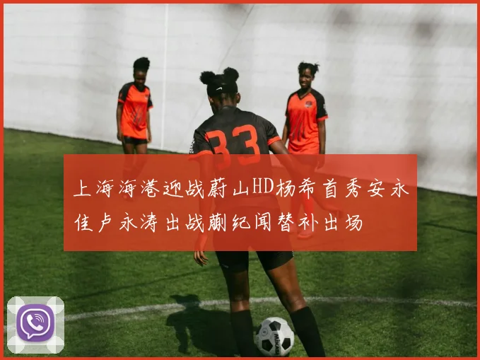 上海海港迎战蔚山HD杨希首秀安永佳卢永涛出战蒯纪闻替补出场