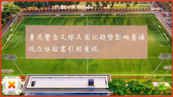 鲁尼警告足球美国化趋势影响普通观众体验需引起重视