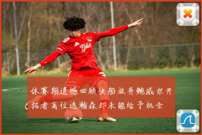 休赛期遗憾回顾快船放弃鲍威尔开拓者高位选瀚森却未能给予机会