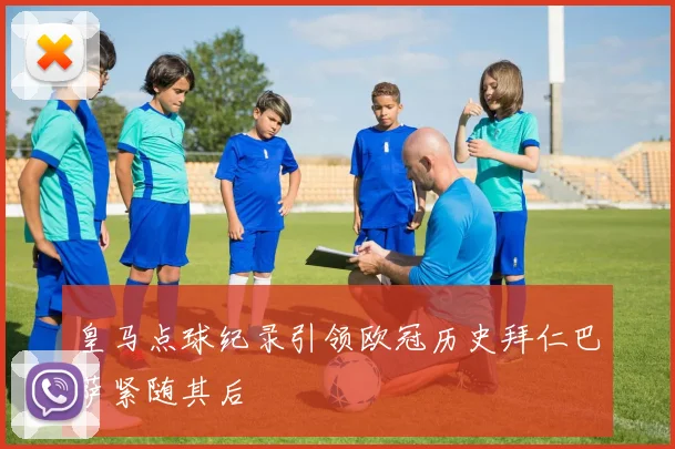 皇马点球纪录引领欧冠历史拜仁巴萨紧随其后