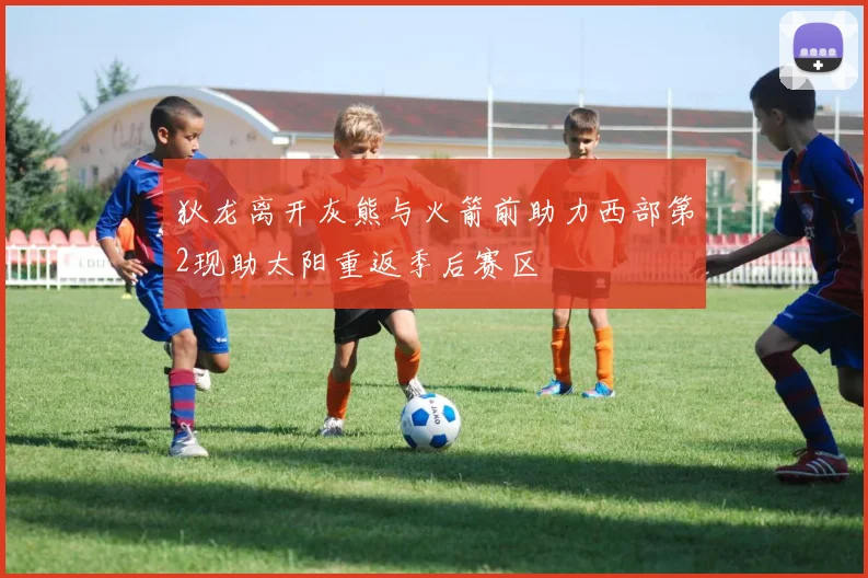 狄龙离开灰熊与火箭前助力西部第2现助太阳重返季后赛区