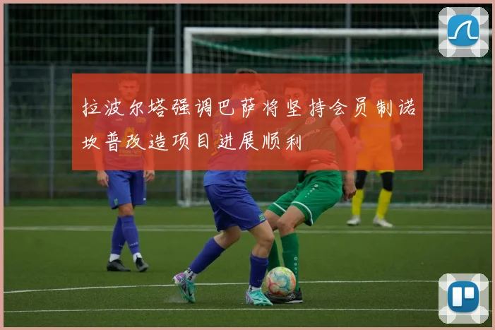 拉波尔塔强调巴萨将坚持会员制诺坎普改造项目进展顺利