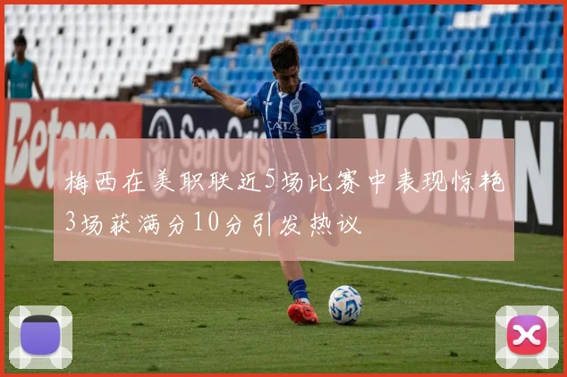 梅西在美职联近5场比赛中表现惊艳3场获满分10分引发热议