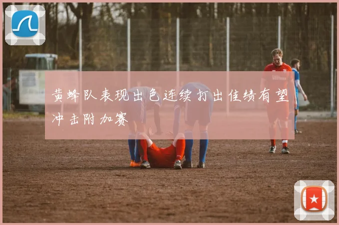 黄蜂队表现出色连续打出佳绩有望冲击附加赛