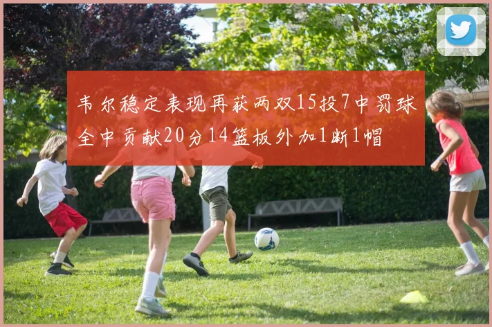 韦尔稳定表现再获两双15投7中罚球全中贡献20分14篮板外加1断1帽