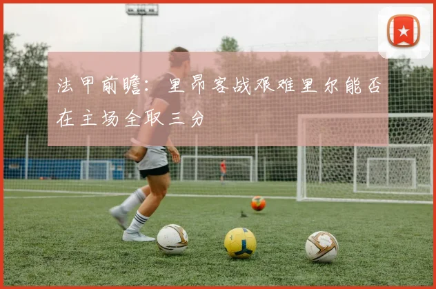 法甲前瞻：里昂客战艰难里尔能否在主场全取三分