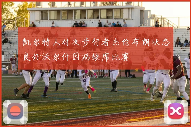 凯尔特人对决步行者杰伦布朗状态良好沃尔什因病缺席比赛