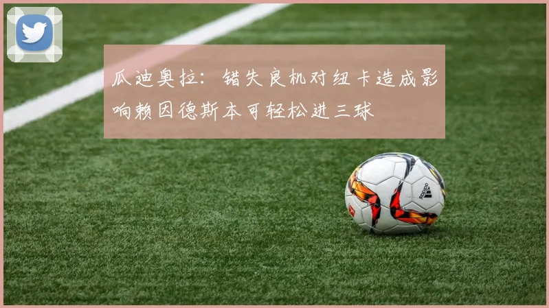 瓜迪奥拉：错失良机对纽卡造成影响赖因德斯本可轻松进三球