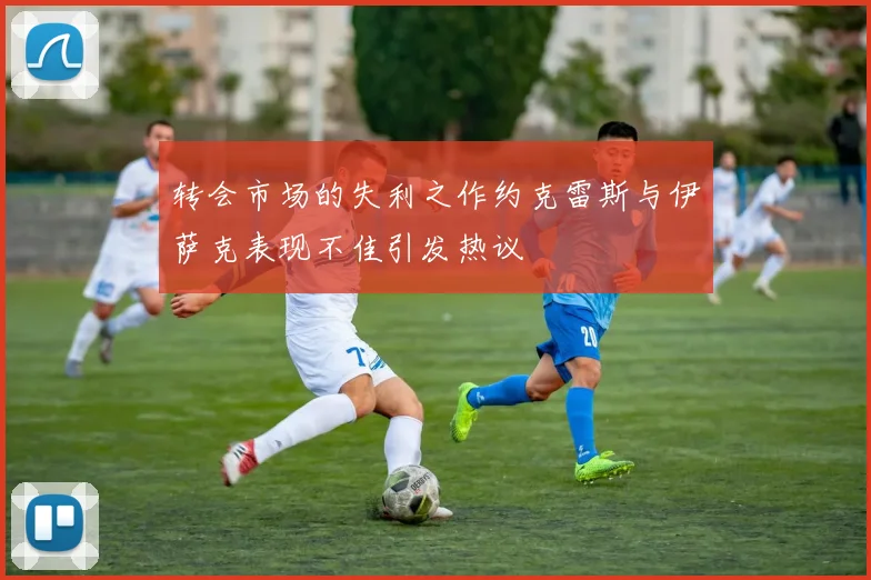 转会市场的失利之作约克雷斯与伊萨克表现不佳引发热议