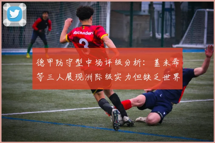 德甲防守型中场评级分析：基米希等三人展现洲际级实力但缺乏世界级球员