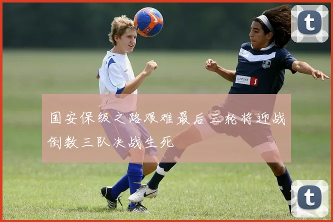 国安保级之路艰难最后三轮将迎战倒数三队决战生死