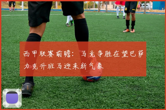 西甲联赛前瞻：马竞争胜在望巴萨力克升班马迎来新气象