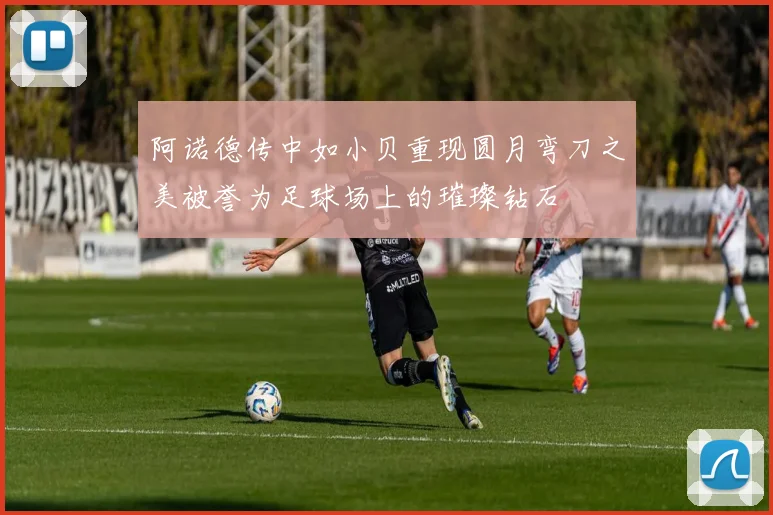 阿诺德传中如小贝重现圆月弯刀之美被誉为足球场上的璀璨钻石