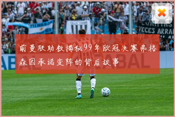 前曼联助教揭秘99年欧冠决赛弗格森因承诺变阵的背后故事