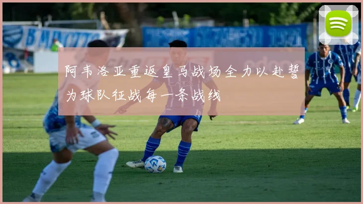 阿韦洛亚重返皇马战场全力以赴誓为球队征战每一条战线