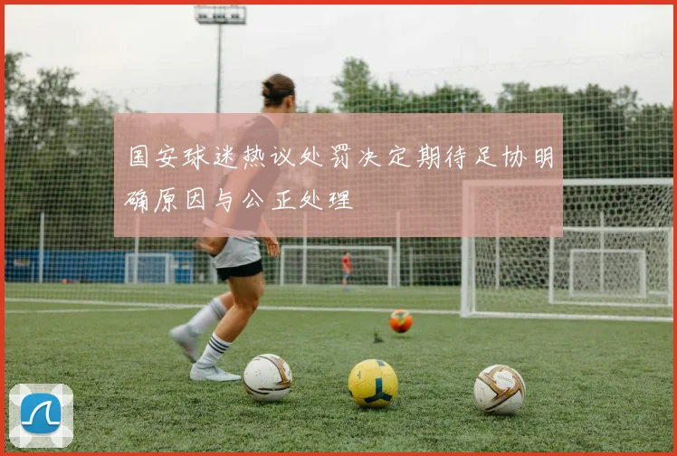 国安球迷热议处罚决定期待足协明确原因与公正处理